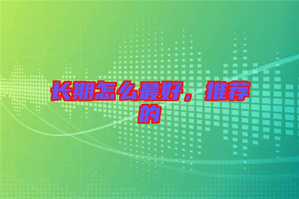 長(zhǎng)期怎么最好，推薦的