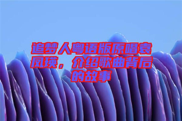追夢人粵語版原唱袁鳳瑛，介紹歌曲背后的故事