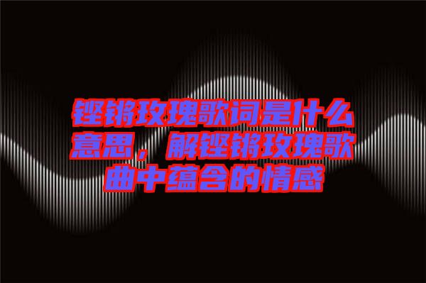 鏗鏘玫瑰歌詞是什么意思，解鏗鏘玫瑰歌曲中蘊含的情感