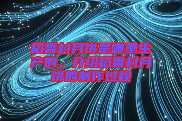 稻香村月餅是哪里生產(chǎn)的，介紹稻香村月餅的制作過程