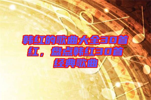 韓紅的歌曲大全30首紅，盤點韓紅30首經(jīng)典歌曲