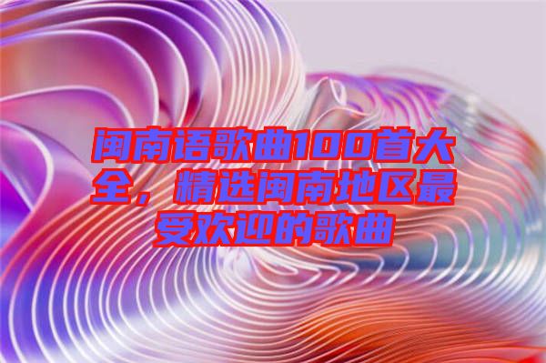 閩南語(yǔ)歌曲100首大全，精選閩南地區(qū)最受歡迎的歌曲