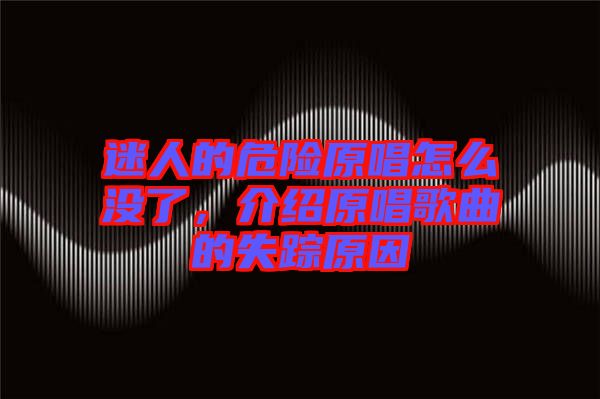 迷人的危險(xiǎn)原唱怎么沒了，介紹原唱歌曲的失蹤原因